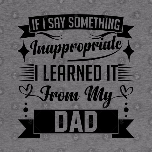 humor kids If I Say Something Inappropriate I Learned It From My dad Influence Saying by greatnessprint